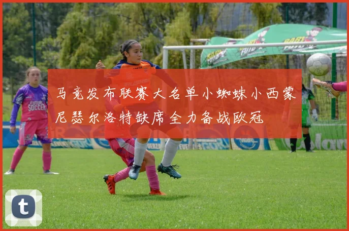 马竞发布联赛大名单小蜘蛛小西蒙尼瑟尔洛特缺席全力备战欧冠