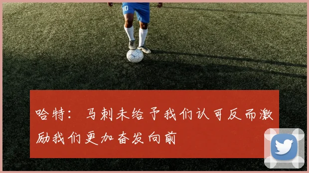 哈特：马刺未给予我们认可反而激励我们更加奋发向前