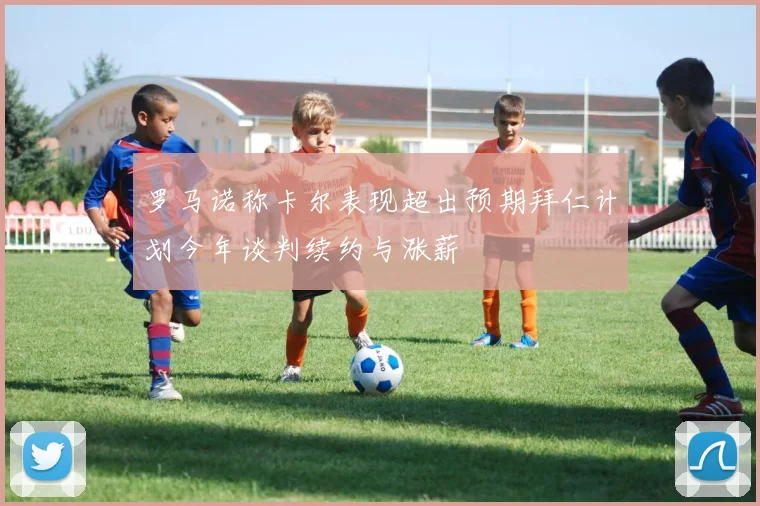 罗马诺称卡尔表现超出预期拜仁计划今年谈判续约与涨薪