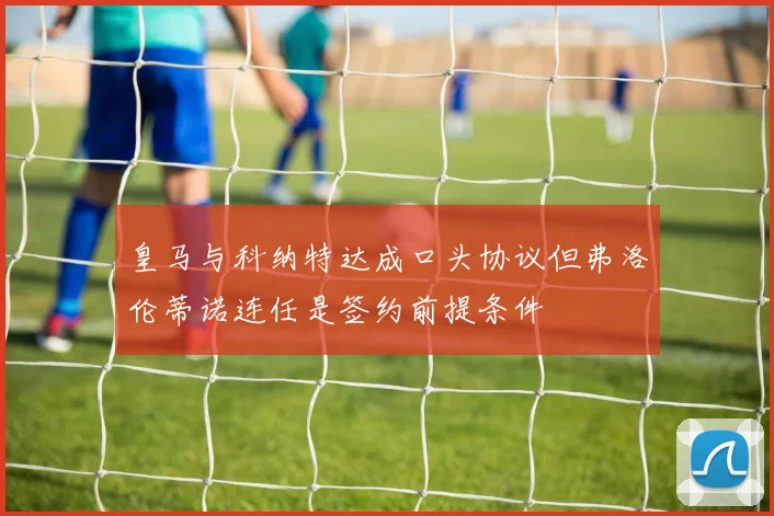 皇马与科纳特达成口头协议但弗洛伦蒂诺连任是签约前提条件