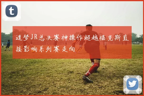 追梦JR总决赛神操作超越福克斯直接影响系列赛走向