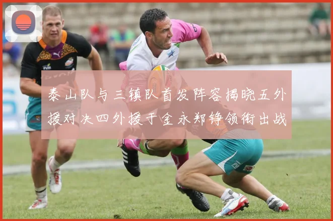 泰山队与三镇队首发阵容揭晓五外援对决四外援于金永郑铮领衔出战