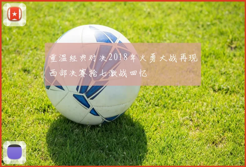 重温经典对决2018年火勇大战再现西部决赛抢七激战回忆