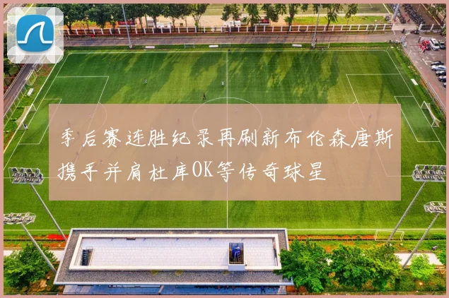 季后赛连胜纪录再刷新布伦森唐斯携手并肩杜库OK等传奇球星