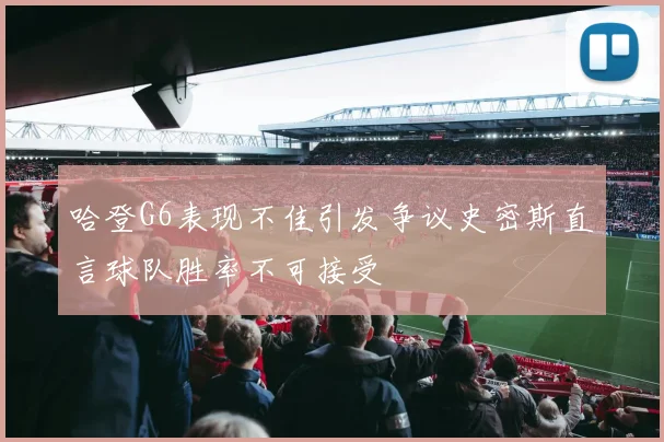 哈登G6表现不佳引发争议史密斯直言球队胜率不可接受