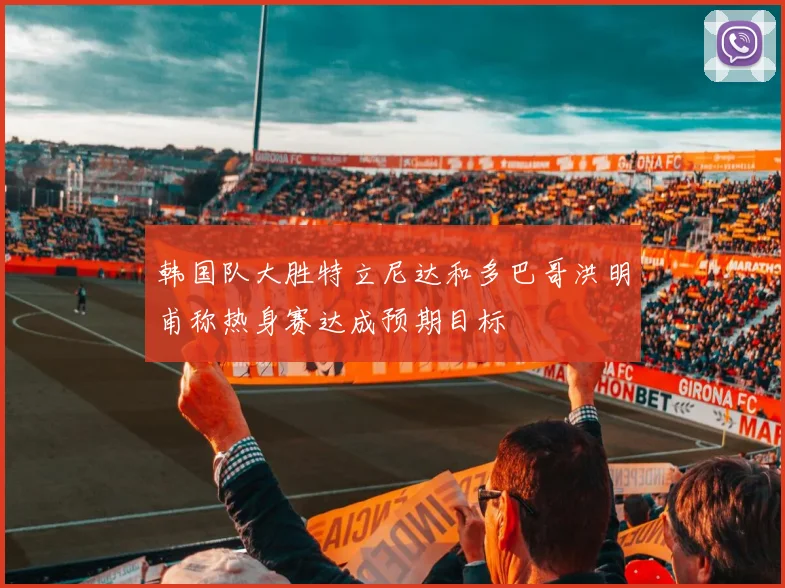 韩国队大胜特立尼达和多巴哥洪明甫称热身赛达成预期目标