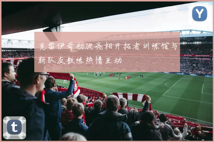 克雷伊奇初次亮相开拓者训练馆与新队友教练热情互动