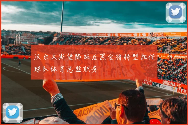 沃尔夫斯堡降级后黑金将转型担任球队体育总监职务