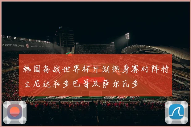 韩国备战世界杯计划热身赛对阵特立尼达和多巴哥及萨尔瓦多