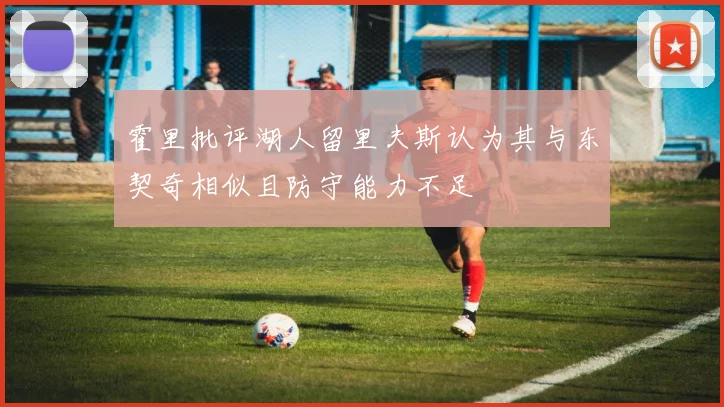 霍里批评湖人留里夫斯认为其与东契奇相似且防守能力不足