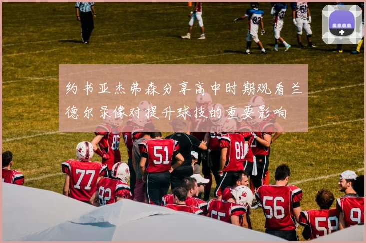 约书亚杰弗森分享高中时期观看兰德尔录像对提升球技的重要影响