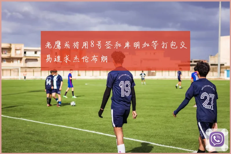 老鹰或将用8号签和库明加等打包交易追求杰伦布朗