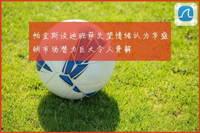帕金斯谈迪班萨失望情绪认为华盛顿市场潜力巨大令人费解