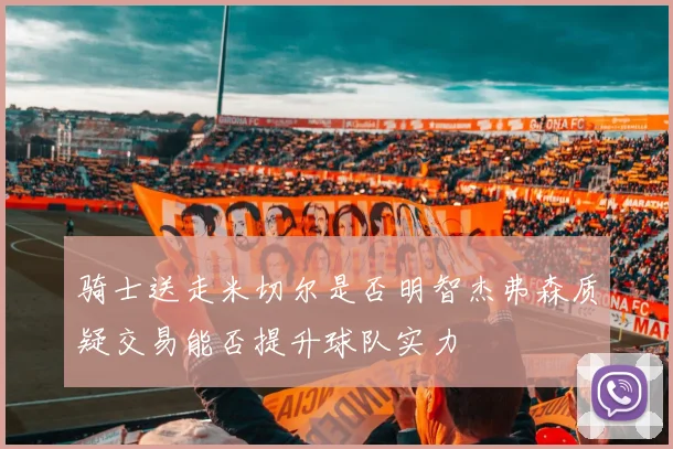 骑士送走米切尔是否明智杰弗森质疑交易能否提升球队实力