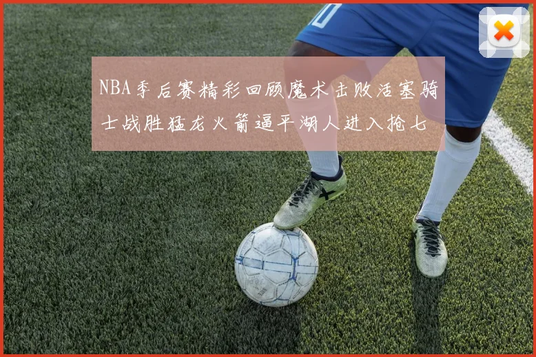 NBA季后赛精彩回顾魔术击败活塞骑士战胜猛龙火箭逼平湖人进入抢七大战