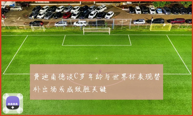 费迪南德谈C罗年龄与世界杯表现替补出场或成致胜关键