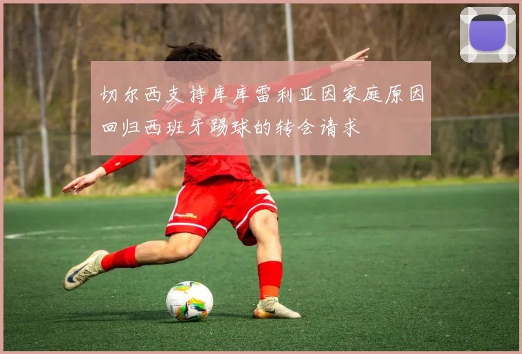 切尔西支持库库雷利亚因家庭原因回归西班牙踢球的转会请求