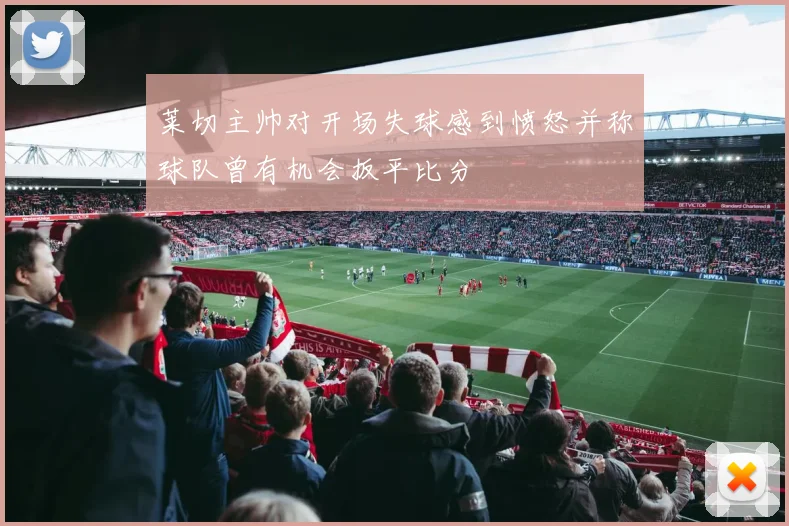 莱切主帅对开场失球感到愤怒并称球队曾有机会扳平比分
