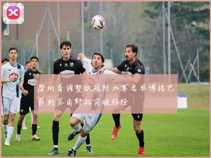 摩纳哥调整欧冠附加赛名单博格巴萨利苏南野拓实被移除