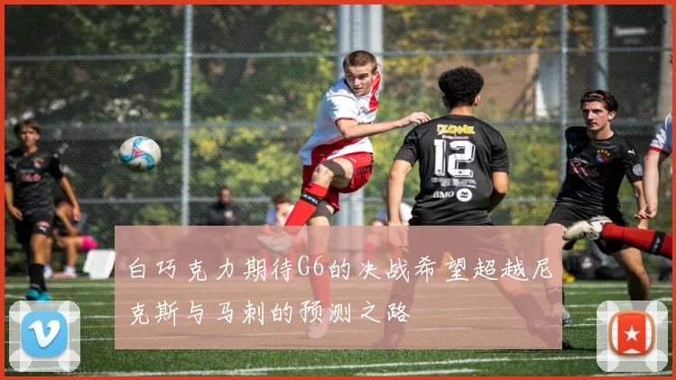 白巧克力期待G6的决战希望超越尼克斯与马刺的预测之路