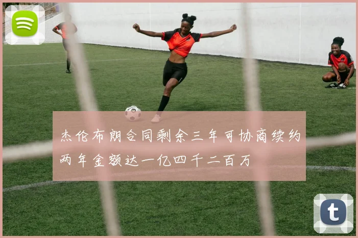 杰伦布朗合同剩余三年可协商续约两年金额达一亿四千二百万