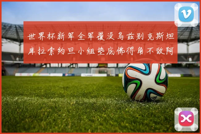 世界杯新军全军覆没乌兹别克斯坦库拉索约旦小组垫底佛得角不敌阿根廷