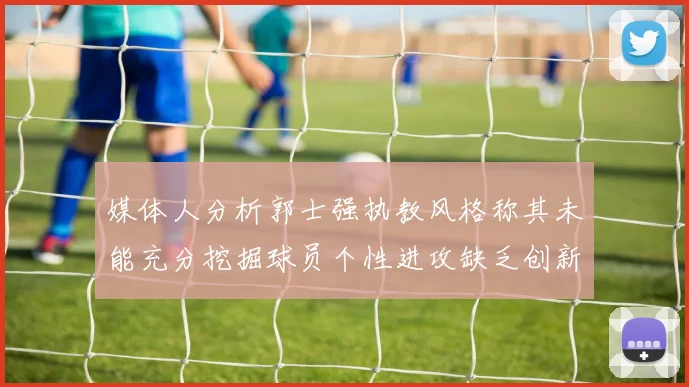 媒体人分析郭士强执教风格称其未能充分挖掘球员个性进攻缺乏创新性