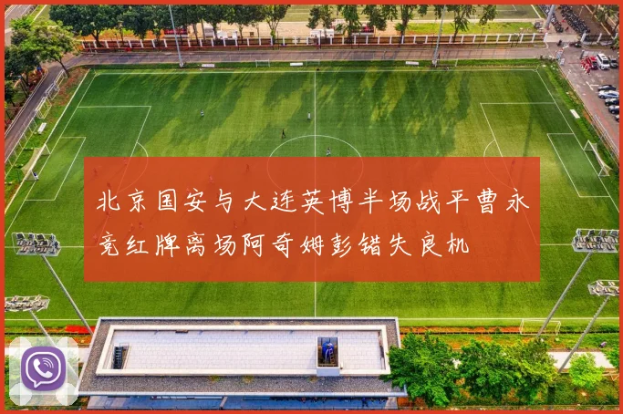 北京国安与大连英博半场战平曹永竞红牌离场阿奇姆彭错失良机