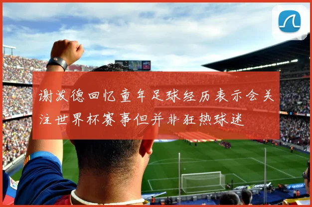 谢泼德回忆童年足球经历表示会关注世界杯赛事但并非狂热球迷