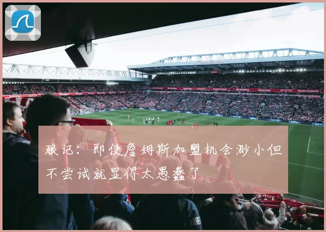 狼记：即使詹姆斯加盟机会渺小但不尝试就显得太愚蠢了