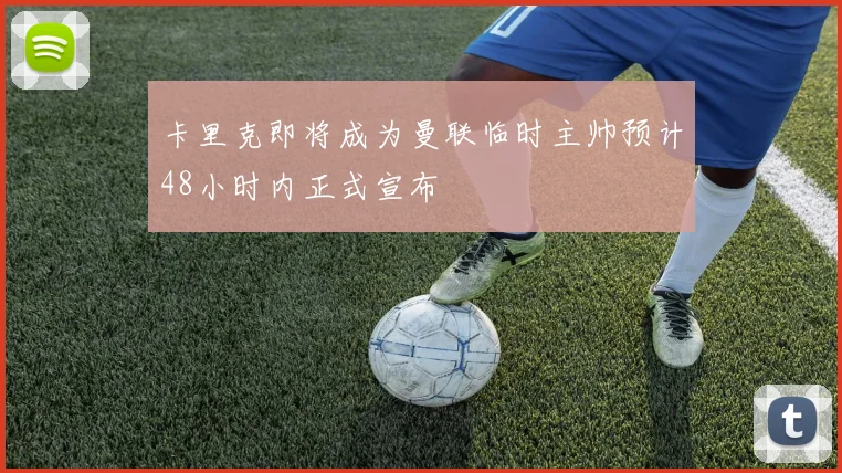 卡里克即将成为曼联临时主帅预计48小时内正式宣布